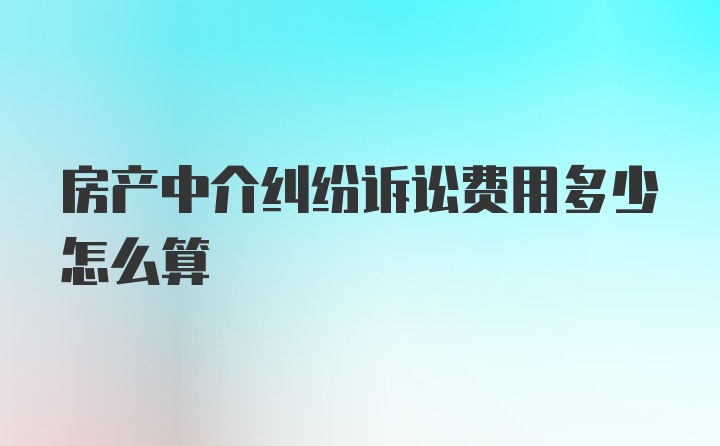 房产中介纠纷诉讼费用多少怎么算