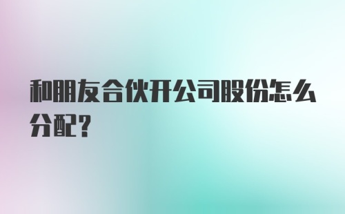 和朋友合伙开公司股份怎么分配？