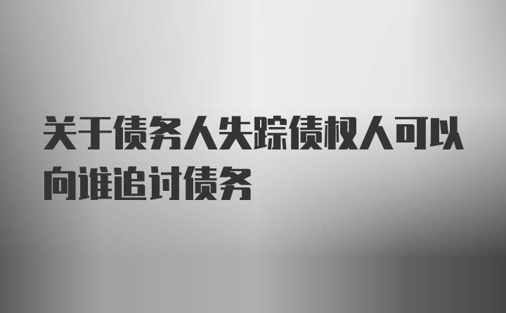 关于债务人失踪债权人可以向谁追讨债务