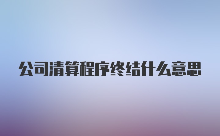 公司清算程序终结什么意思