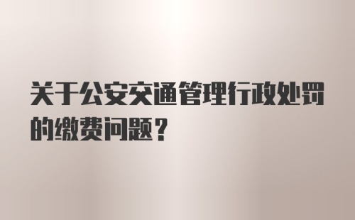 关于公安交通管理行政处罚的缴费问题？