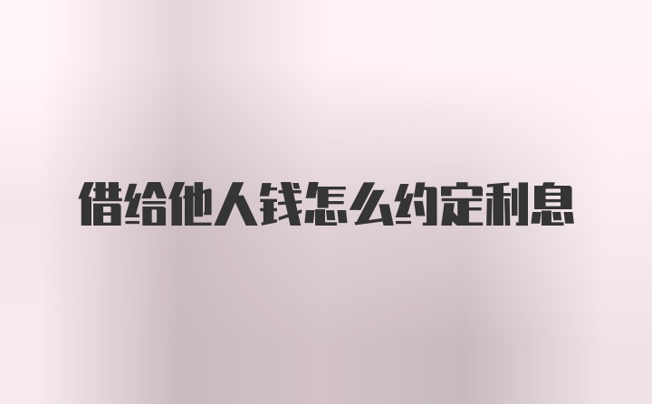 借给他人钱怎么约定利息