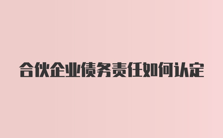 合伙企业债务责任如何认定