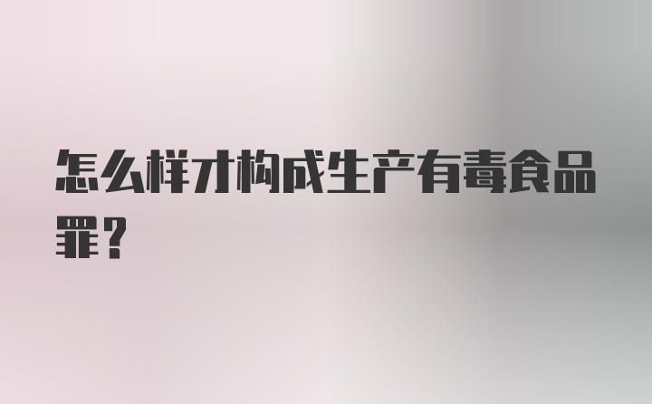 怎么样才构成生产有毒食品罪？