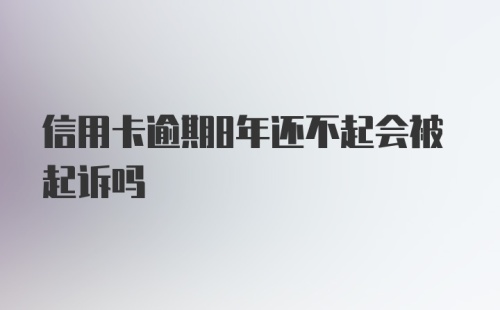 信用卡逾期8年还不起会被起诉吗