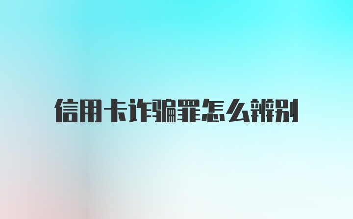 信用卡诈骗罪怎么辨别