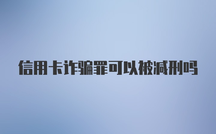 信用卡诈骗罪可以被减刑吗