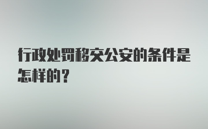 行政处罚移交公安的条件是怎样的？