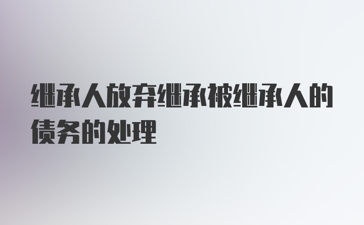 继承人放弃继承被继承人的债务的处理