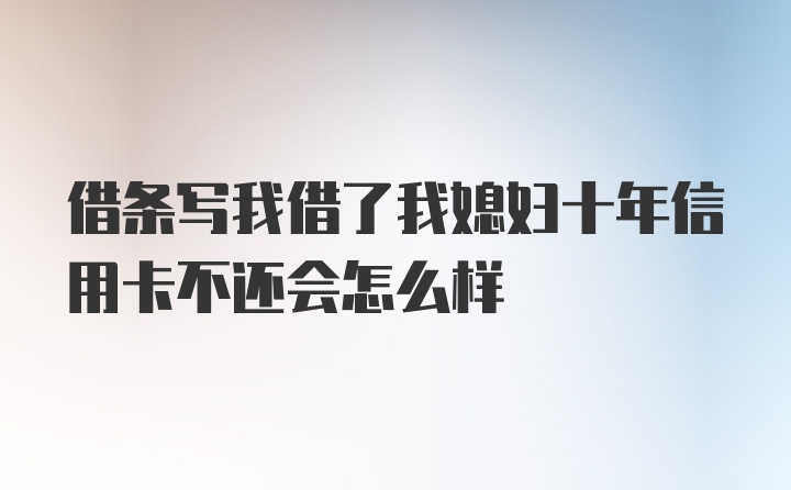 借条写我借了我媳妇十年信用卡不还会怎么样