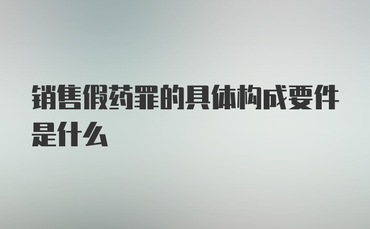 销售假药罪的具体构成要件是什么