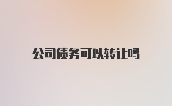 公司债务可以转让吗