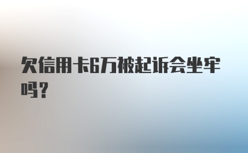 欠信用卡6万被起诉会坐牢吗？