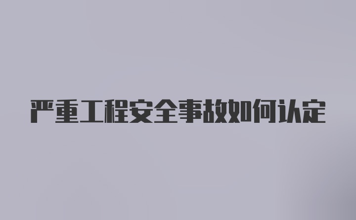 严重工程安全事故如何认定