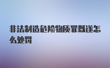 非法制造危险物质罪既遂怎么处罚