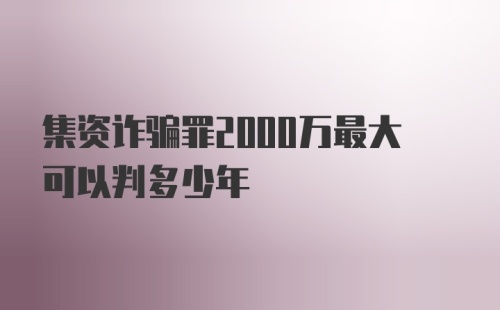 集资诈骗罪2000万最大可以判多少年