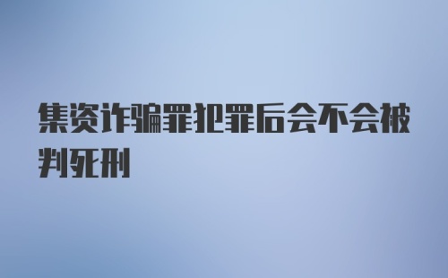 集资诈骗罪犯罪后会不会被判死刑