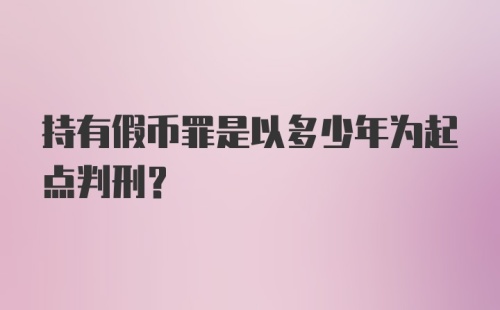 持有假币罪是以多少年为起点判刑？