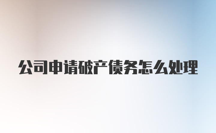 公司申请破产债务怎么处理