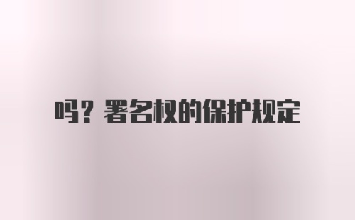 吗？署名权的保护规定