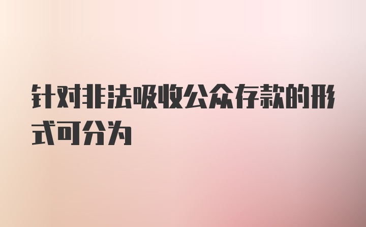 针对非法吸收公众存款的形式可分为