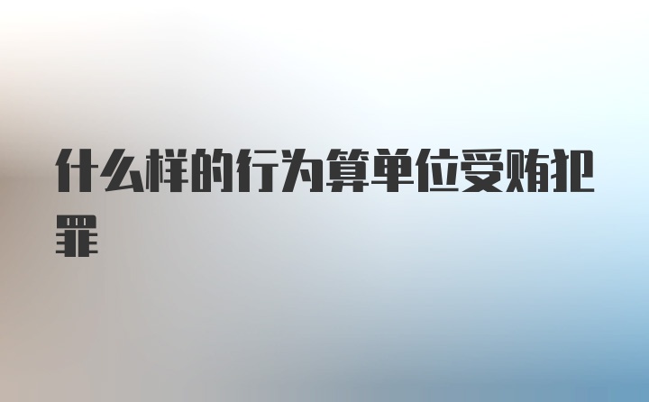 什么样的行为算单位受贿犯罪