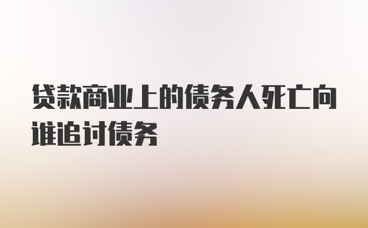 贷款商业上的债务人死亡向谁追讨债务