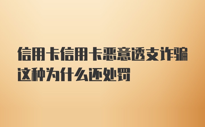 信用卡信用卡恶意透支诈骗这种为什么还处罚