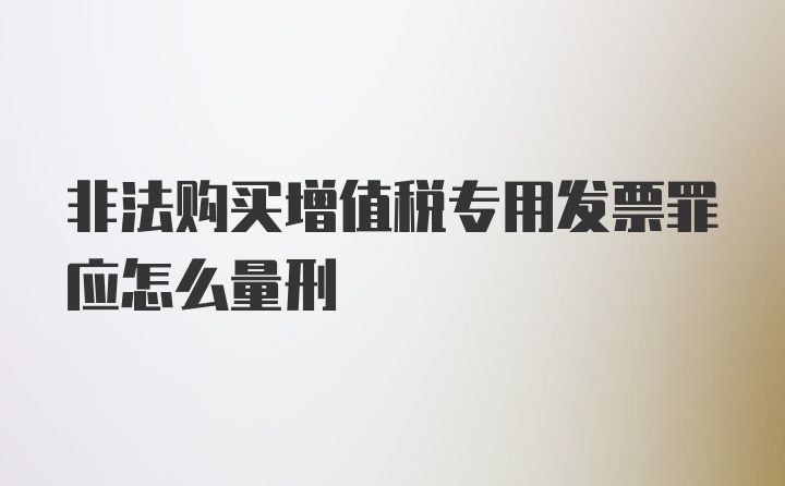 非法购买增值税专用发票罪应怎么量刑