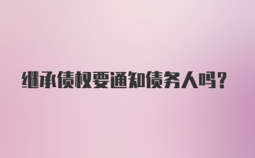 继承债权要通知债务人吗?