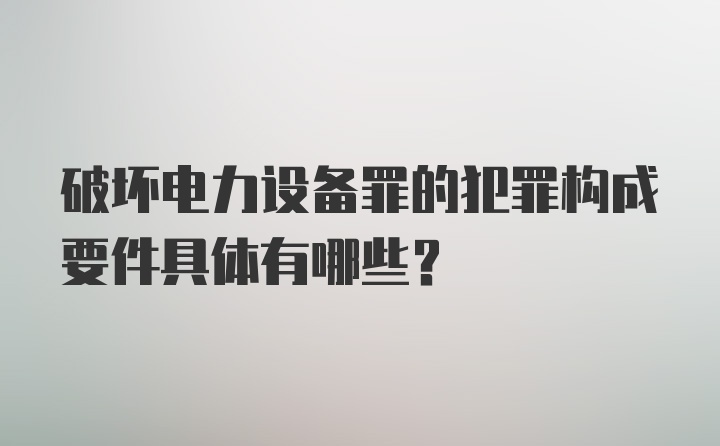 破坏电力设备罪的犯罪构成要件具体有哪些?