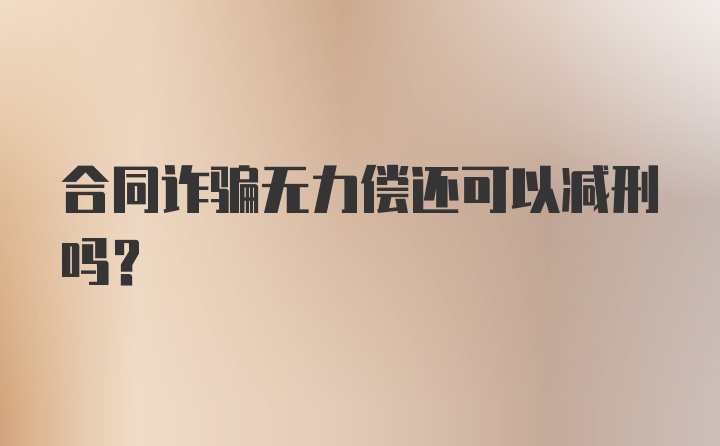 合同诈骗无力偿还可以减刑吗？