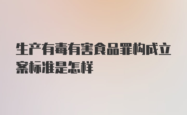 生产有毒有害食品罪构成立案标准是怎样