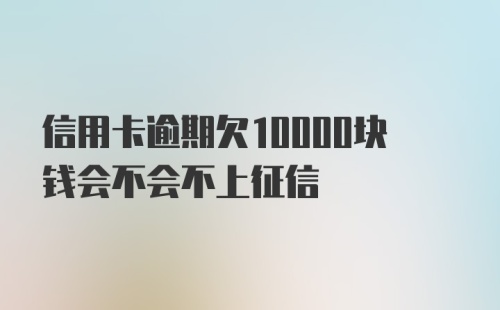 信用卡逾期欠10000块钱会不会不上征信