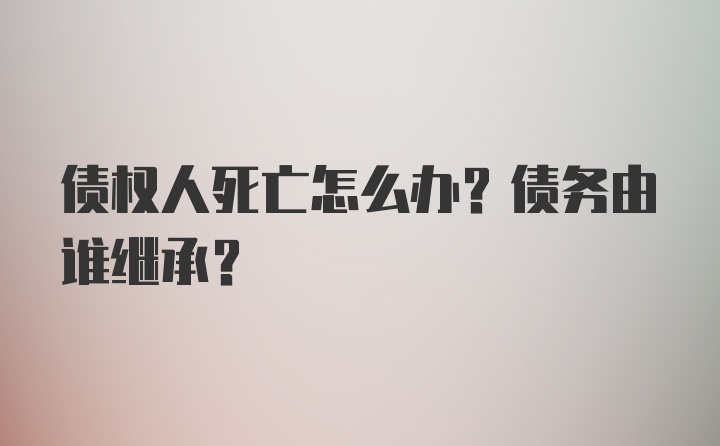 债权人死亡怎么办？债务由谁继承？