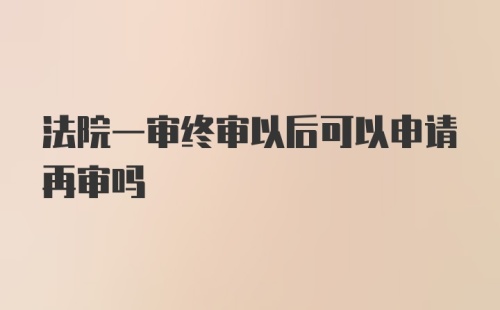 法院一审终审以后可以申请再审吗