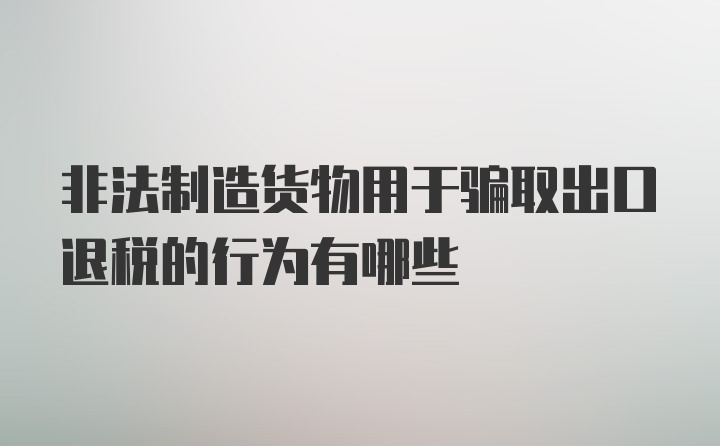 非法制造货物用于骗取出口退税的行为有哪些