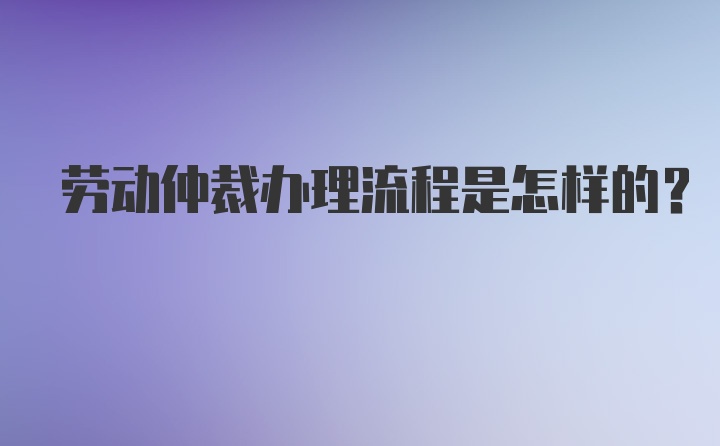 劳动仲裁办理流程是怎样的？