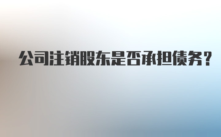 公司注销股东是否承担债务？