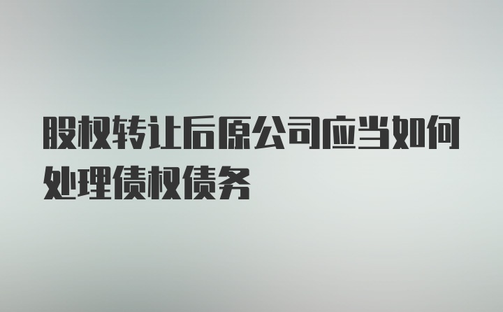 股权转让后原公司应当如何处理债权债务