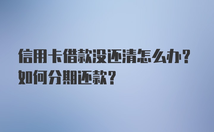 信用卡借款没还清怎么办？如何分期还款？