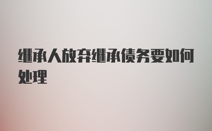 继承人放弃继承债务要如何处理