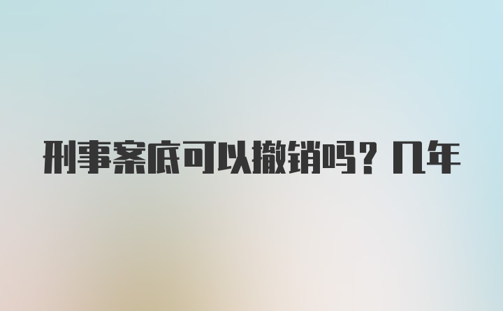 刑事案底可以撤销吗？几年