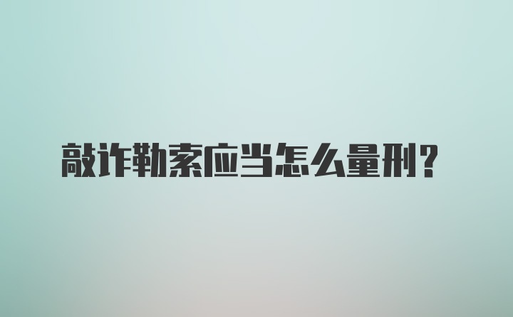 敲诈勒索应当怎么量刑?