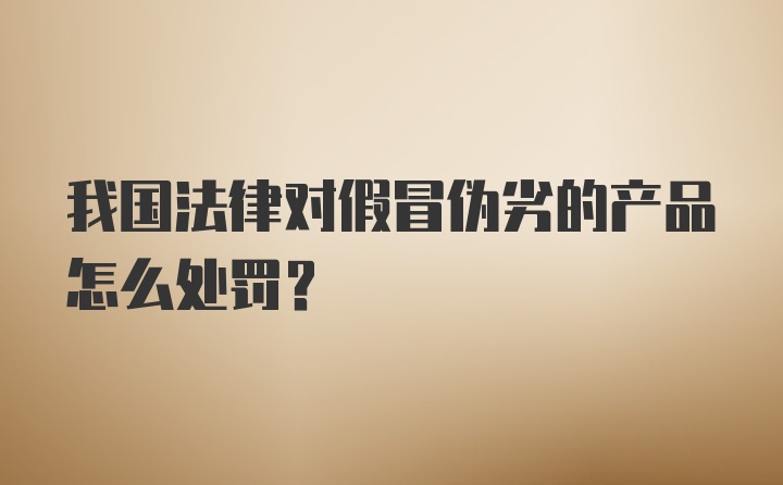 我国法律对假冒伪劣的产品怎么处罚？