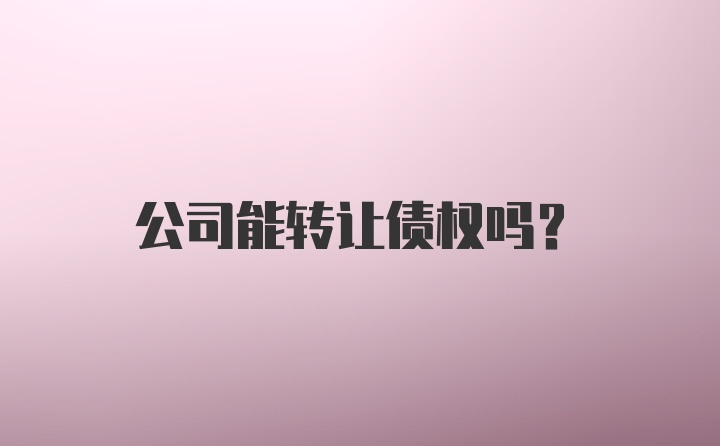 公司能转让债权吗？