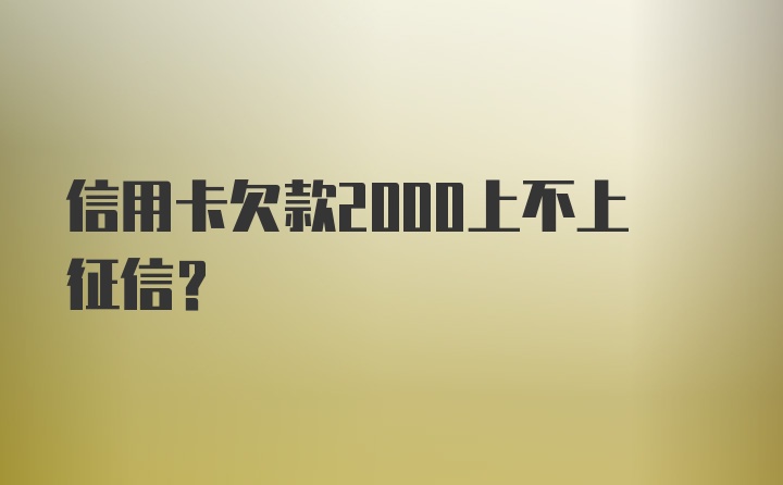 信用卡欠款2000上不上征信?