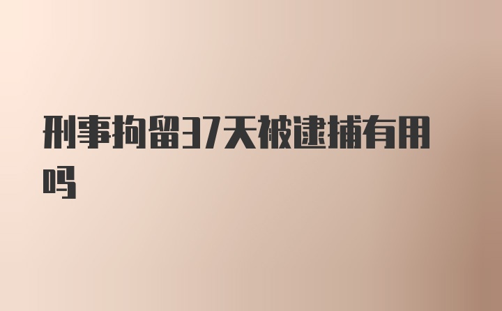 刑事拘留37天被逮捕有用吗