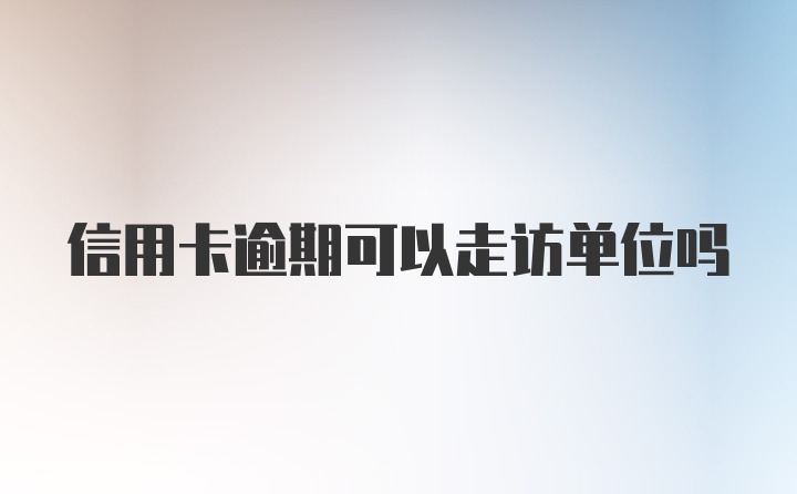 信用卡逾期可以走访单位吗