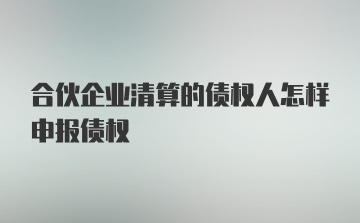 合伙企业清算的债权人怎样申报债权